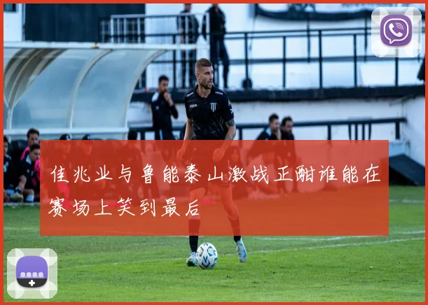 佳兆业与鲁能泰山激战正酣谁能在赛场上笑到最后