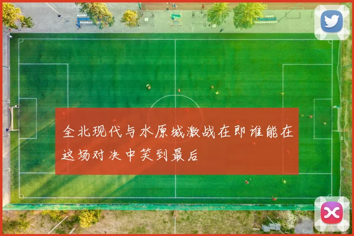 全北现代与水原城激战在即谁能在这场对决中笑到最后