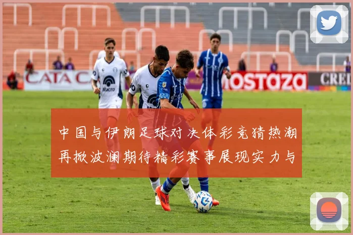 中国与伊朗足球对决体彩竞猜热潮再掀波澜期待精彩赛事展现实力与激情