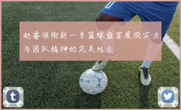 赵睿领衔新一季篮球盛宴展现实力与团队精神的完美结合
