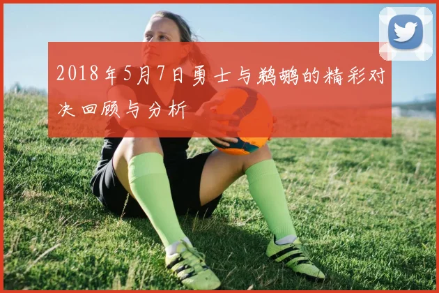 2018年5月7日勇士与鹈鹕的精彩对决回顾与分析