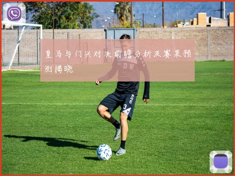 皇马与门兴对决前瞻分析及赛果预测揭晓