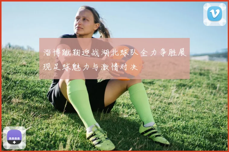 淄博蹴鞠迎战湖北球队全力争胜展现足球魅力与激情对决