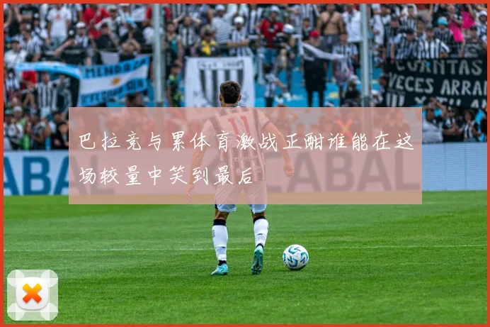 巴拉竞与累体育激战正酣谁能在这场较量中笑到最后
