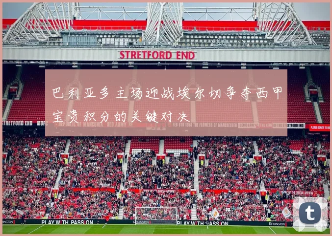 巴利亚多主场迎战埃尔切争夺西甲宝贵积分的关键对决