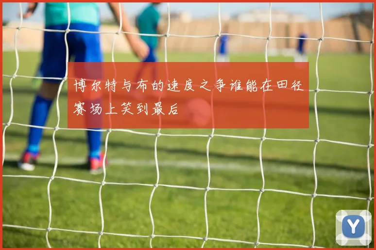 博尔特与布的速度之争谁能在田径赛场上笑到最后