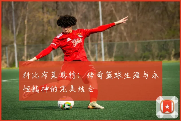 科比布莱恩特：传奇篮球生涯与永恒精神的完美结合
