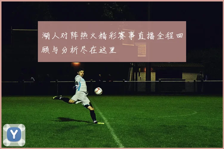 湖人对阵热火精彩赛事直播全程回顾与分析尽在这里