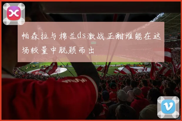 帕森拉与棉兰ds激战正酣谁能在这场较量中脱颖而出